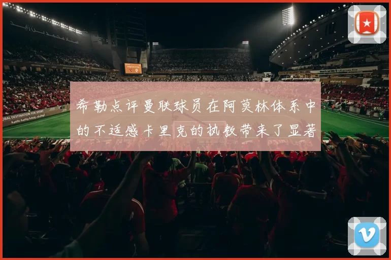 希勒点评曼联球员在阿莫林体系中的不适感卡里克的执教带来了显著变化