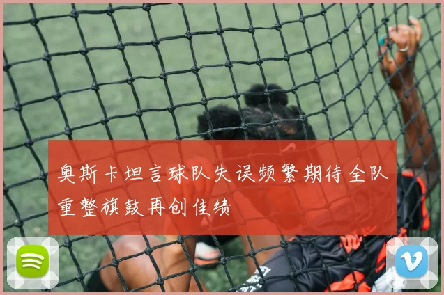奥斯卡坦言球队失误频繁期待全队重整旗鼓再创佳绩