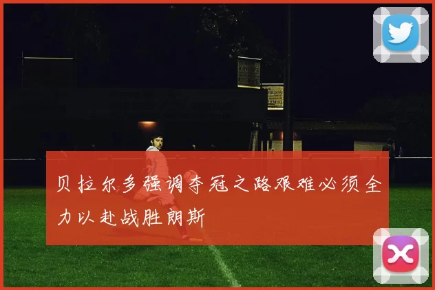 贝拉尔多强调夺冠之路艰难必须全力以赴战胜朗斯