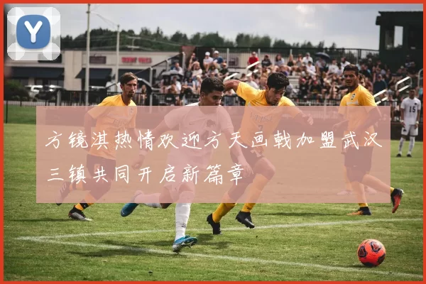 方镜淇热情欢迎方天画戟加盟武汉三镇共同开启新篇章