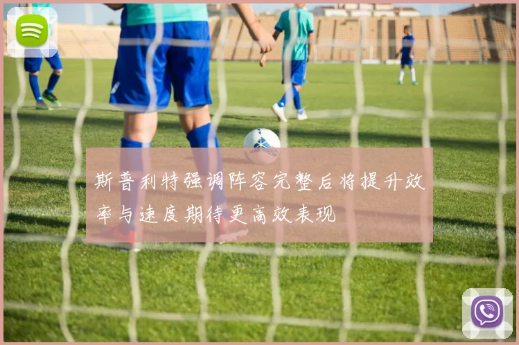 斯普利特强调阵容完整后将提升效率与速度期待更高效表现