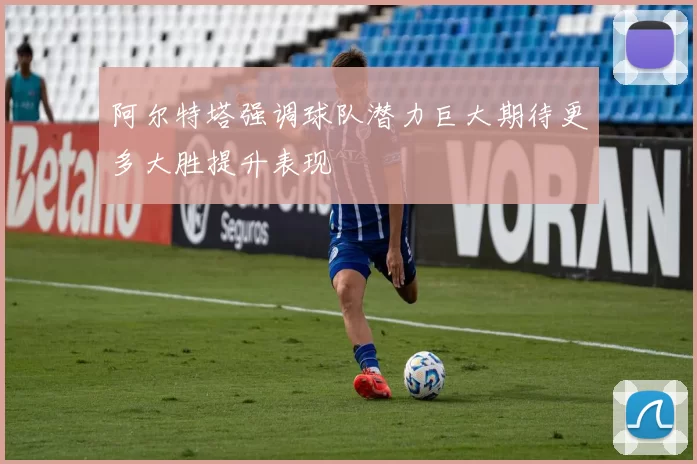 阿尔特塔强调球队潜力巨大期待更多大胜提升表现