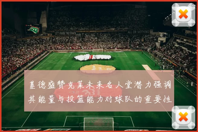 基德盛赞克莱未来名人堂潜力强调其能量与投篮能力对球队的重要性