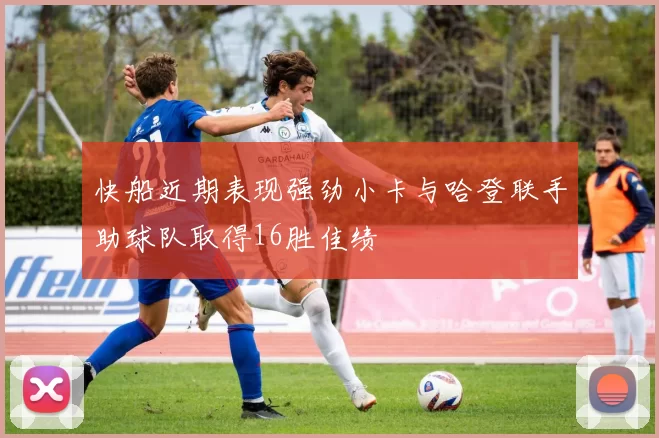 快船近期表现强劲小卡与哈登联手助球队取得16胜佳绩