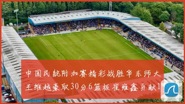 中国民航附加赛精彩战胜华东师大王维越豪取30分6篮板崔雍鑫贡献12分13篮板15助攻