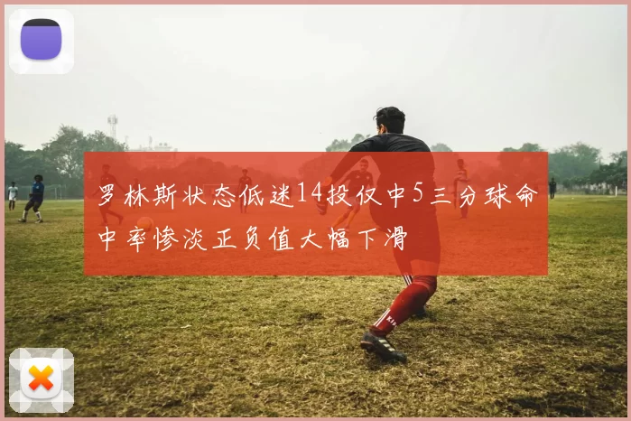 罗林斯状态低迷14投仅中5三分球命中率惨淡正负值大幅下滑