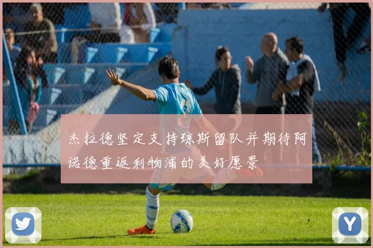 杰拉德坚定支持琼斯留队并期待阿诺德重返利物浦的美好愿景