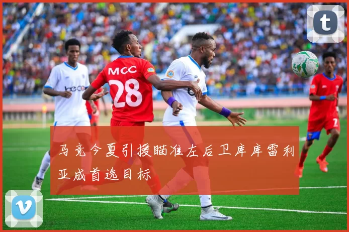 马竞今夏引援瞄准左后卫库库雷利亚成首选目标