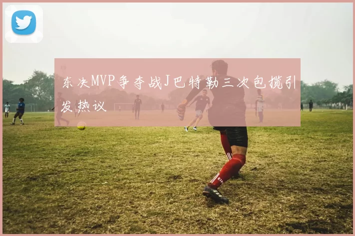 东决MVP争夺战J巴特勒三次包揽引发热议