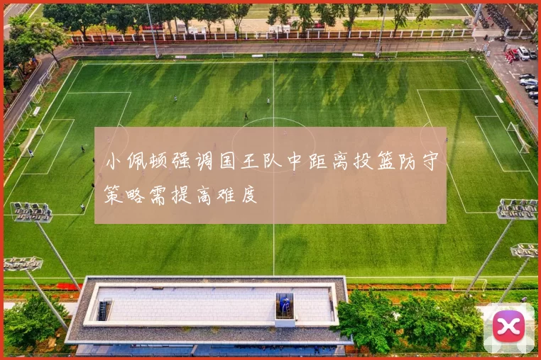 小佩顿强调国王队中距离投篮防守策略需提高难度