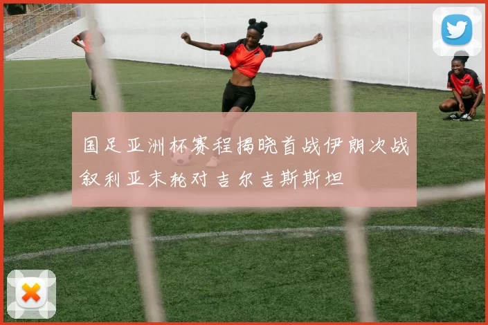 国足亚洲杯赛程揭晓首战伊朗次战叙利亚末轮对吉尔吉斯斯坦