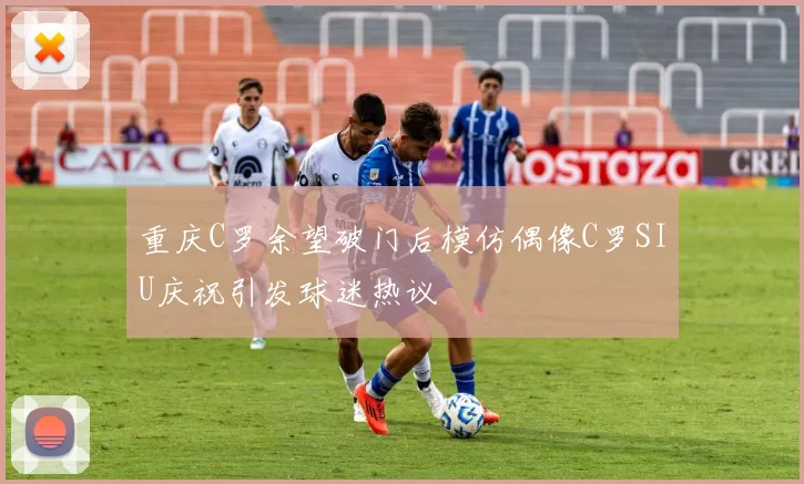 重庆C罗余望破门后模仿偶像C罗SIU庆祝引发球迷热议