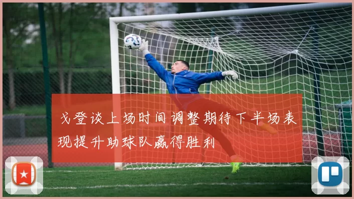 戈登谈上场时间调整期待下半场表现提升助球队赢得胜利